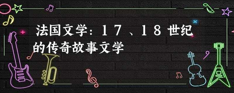 法国文学:17、18世纪的传奇故事文学 法国文学:17、18世纪的传奇故事文学
