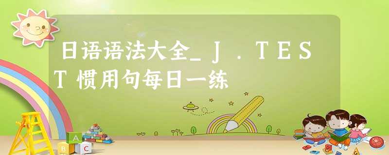 日语语法大全_J.TEST惯用句每日一练 日语语法大全_J.TEST惯用句每日一练