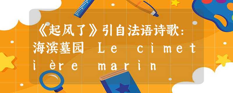 《起风了》引自法语诗歌:海滨墓园 Le cimetière marin 《起风了》引自法语诗歌:海滨墓园 Le cimetière marin