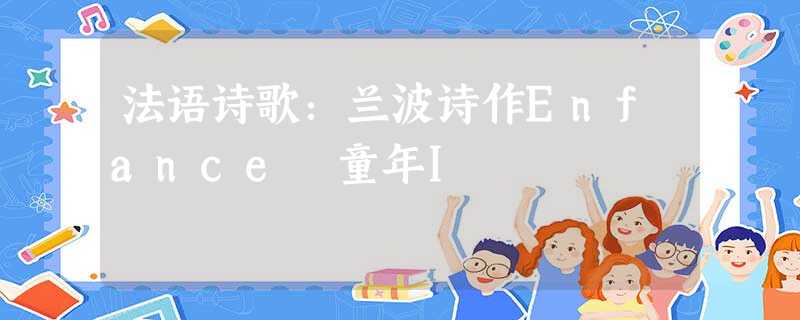 法语诗歌:兰波诗作Enfance 童年I 法语诗歌:兰波诗作Enfance 童年I