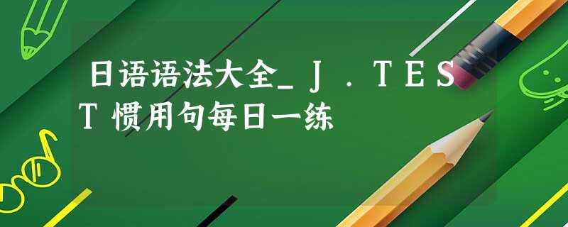 日语语法大全_J.TEST惯用句每日一练 日语语法大全_J.TEST惯用句每日一练