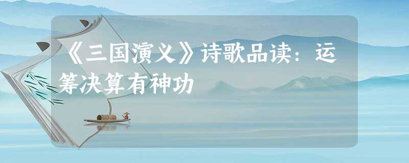 《三国演义》诗歌品读:运筹决算有神功 《三国演义》诗歌品读:运筹决算有神功