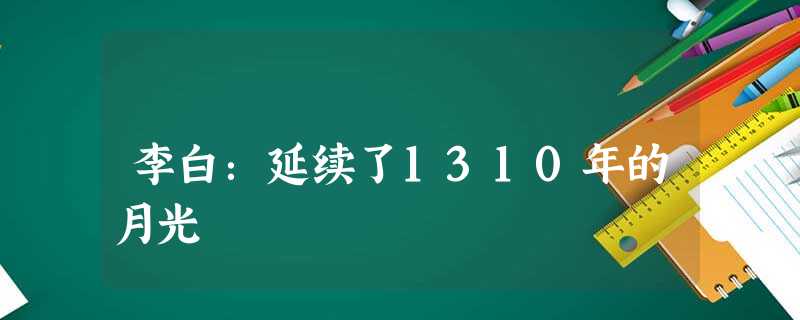 李白:延续了1310年的月光 李白:延续了1310年的月光