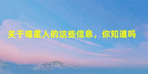 关于喵星人的这些信息,你知道吗? 关于喵星人的这些信息,你知道吗?