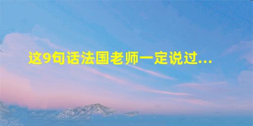 这9句话法国老师一定说过… 这9句话法国老师一定说过…