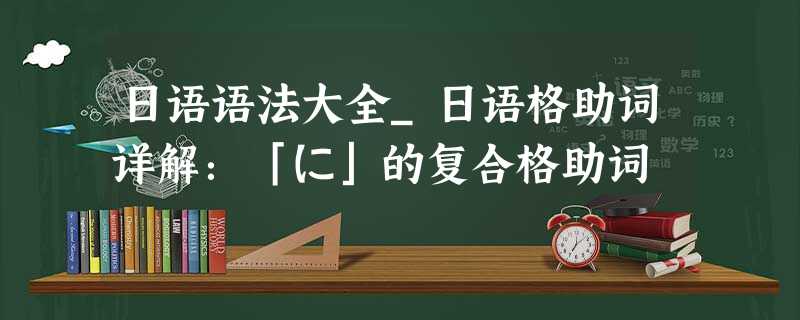 日语语法大全_日语格助词详解:「に」的复合格助词 日语语法大全_日语格助词详解:「に」的复合格助词