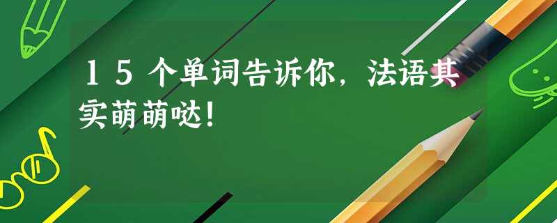 15个单词告诉你,法语其实萌萌哒! 15个单词告诉你,法语其实萌萌哒!