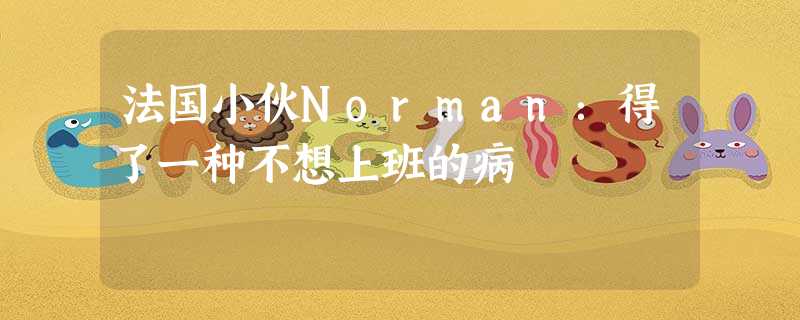 法国小伙Norman:得了一种不想上班的病 法国小伙Norman:得了一种不想上班的病