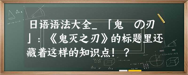 日语语法大全_「鬼滅の刃」:《鬼灭之刃》的标题里还藏着这样的知识点!? 日语语法大全_「鬼滅の刃」:《鬼灭之刃》的标题里还藏着这样的知识点!?