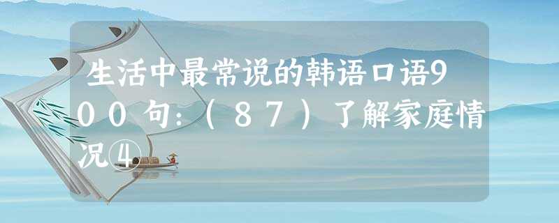 生活中最常说的韩语口语900句:(87)了解家庭情况④ 生活中最常说的韩语口语900句:(87)了解家庭情况④