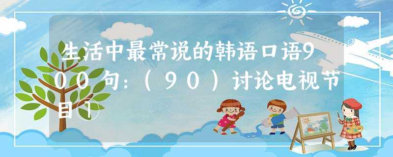 生活中最常说的韩语口语900句:(90)讨论电视节目① 生活中最常说的韩语口语900句:(90)讨论电视节目①