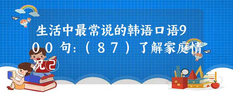 生活中最常说的韩语口语900句:(87)了解家庭情况② 生活中最常说的韩语口语900句:(87)了解家庭情况②