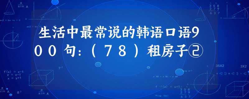 生活中最常说的韩语口语900句:(78)租房子② 生活中最常说的韩语口语900句:(78)租房子②