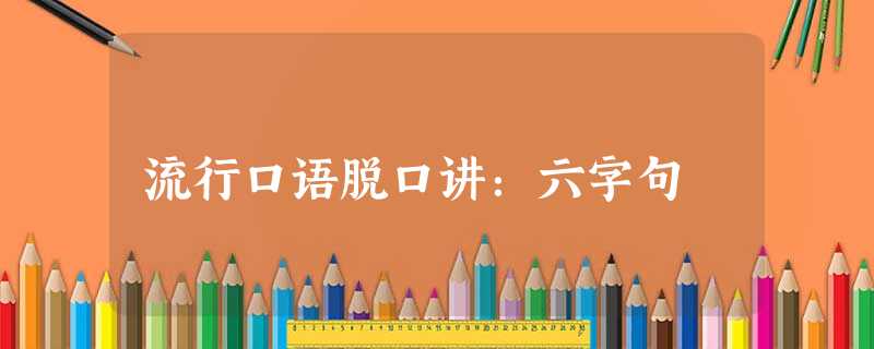 流行口语脱口讲:六字句 流行口语脱口讲:六字句