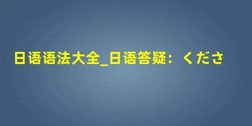 日语语法大全_日语答疑:くださる、いただくさせてくださる、させていたたく的区别 日语语法大全_日语答疑:くださる、いただくさせてくださる、させていたたく的区别