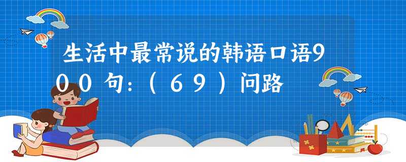生活中最常说的韩语口语900句:(69)问路 生活中最常说的韩语口语900句:(69)问路