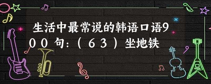 生活中最常说的韩语口语900句:(63)坐地铁 生活中最常说的韩语口语900句:(63)坐地铁