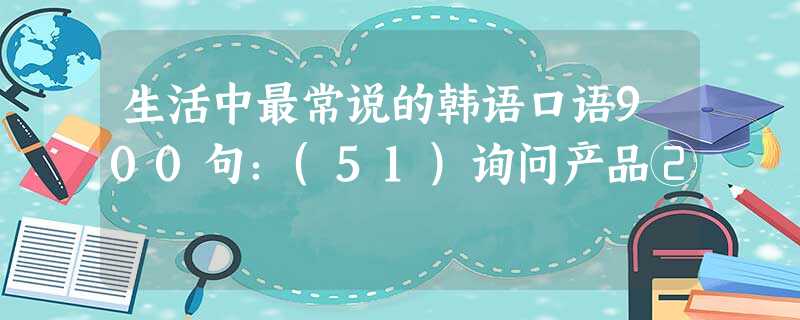 生活中最常说的韩语口语900句:(51)询问产品② 生活中最常说的韩语口语900句:(51)询问产品②