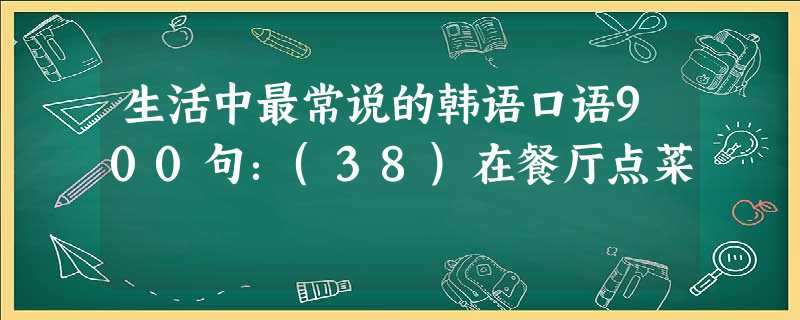 生活中最常说的韩语口语900句:(38)在餐厅点菜 生活中最常说的韩语口语900句:(38)在餐厅点菜