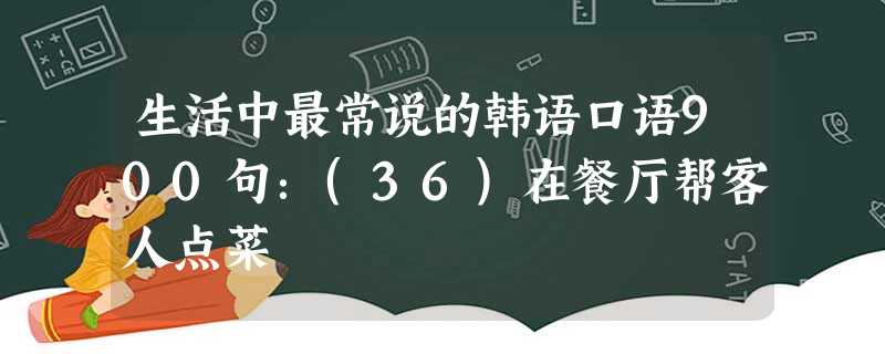 生活中最常说的韩语口语900句:(36)在餐厅帮客人点菜 生活中最常说的韩语口语900句:(36)在餐厅帮客人点菜