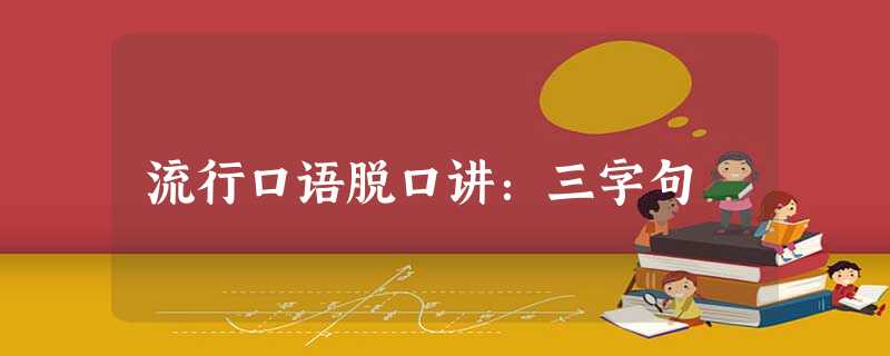 流行口语脱口讲:三字句 流行口语脱口讲:三字句