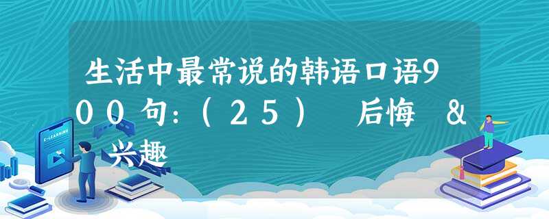 生活中最常说的韩语口语900句:(25) 后悔 & 兴趣 生活中最常说的韩语口语900句:(25) 后悔 & 兴趣