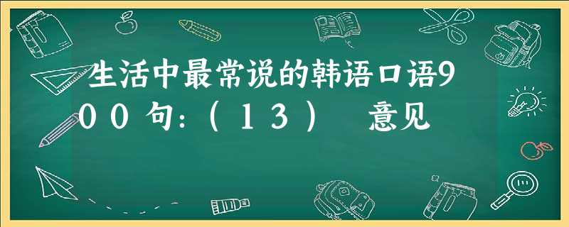 生活中最常说的韩语口语900句:(13) 意见 生活中最常说的韩语口语900句:(13) 意见