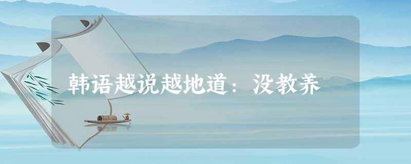 韩语越说越地道:没教养 韩语越说越地道:没教养