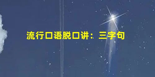 流行口语脱口讲:三字句 流行口语脱口讲:三字句