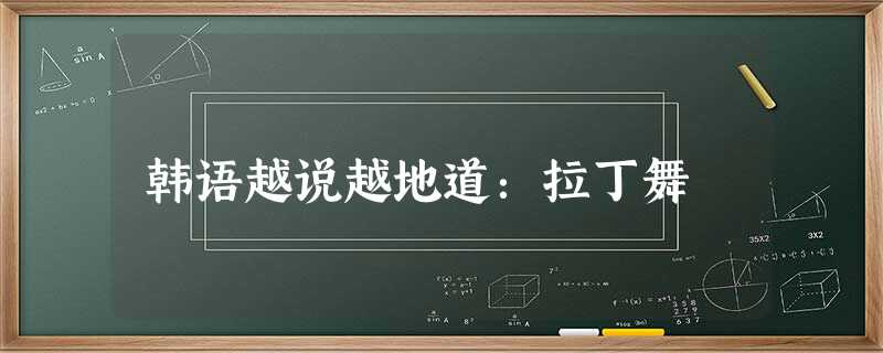 韩语越说越地道:拉丁舞 韩语越说越地道:拉丁舞