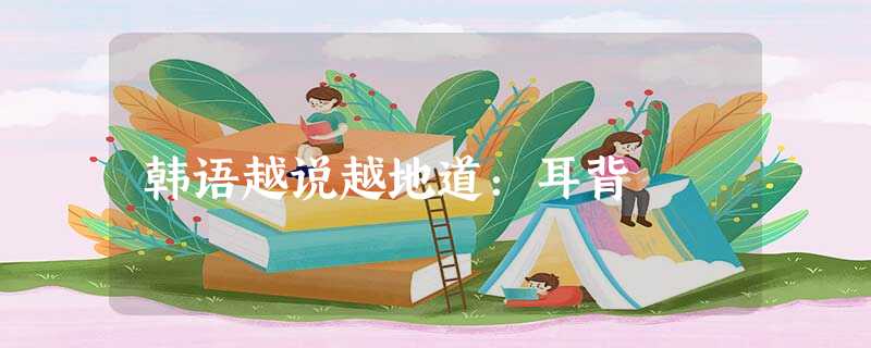 韩语越说越地道:耳背 韩语越说越地道:耳背