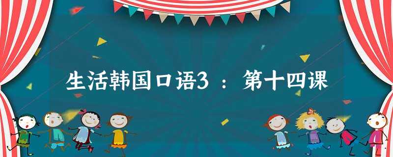 生活韩国口语3:第十四课 生活韩国口语3:第十四课
