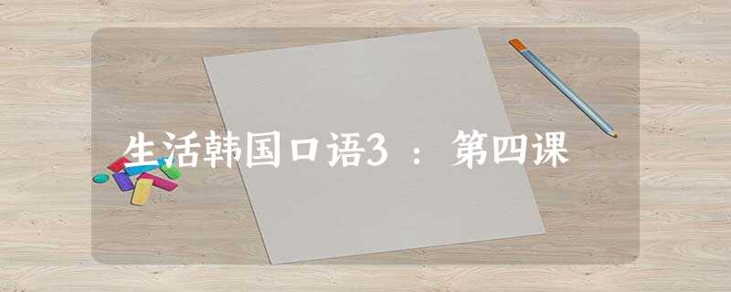 生活韩国口语3:第四课 生活韩国口语3:第四课