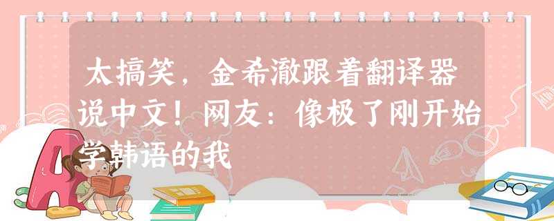 太搞笑,金希澈跟着翻译器说中文!网友:像极了刚开始学韩语的我 太搞笑,金希澈跟着翻译器说中文!网友:像极了刚开始学韩语的我