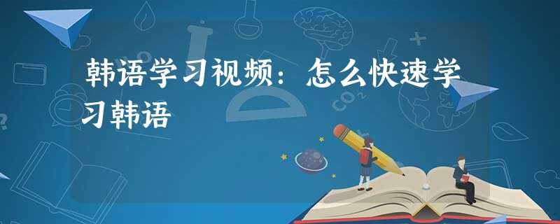 韩语学习视频:怎么快速学习韩语 韩语学习视频:怎么快速学习韩语
