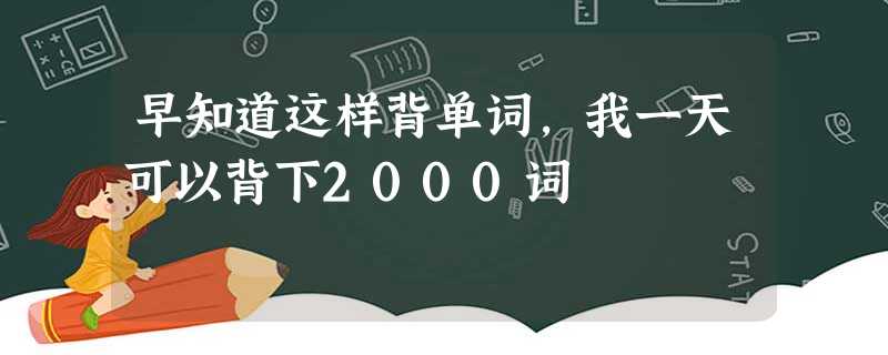 早知道这样背单词,我一天可以背下2000词 早知道这样背单词,我一天可以背下2000词