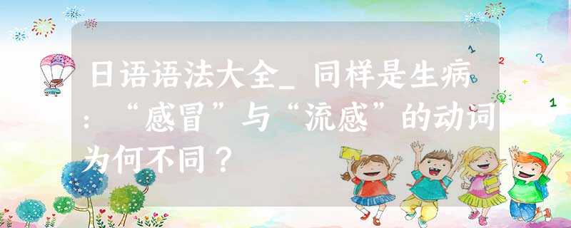 日语语法大全_同样是生病:“感冒”与“流感”的动词为何不同? 日语语法大全_同样是生病:“感冒”与“流感”的动词为何不同?