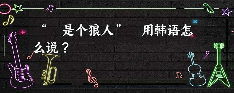 “ 是个狼人” 用韩语怎么说? “ 是个狼人” 用韩语怎么说?