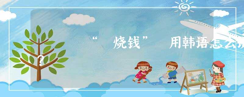 “ 烧钱” 用韩语怎么说? “ 烧钱” 用韩语怎么说?