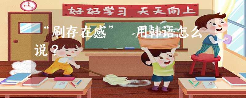 “刷存在感” 用韩语怎么说? “刷存在感” 用韩语怎么说?