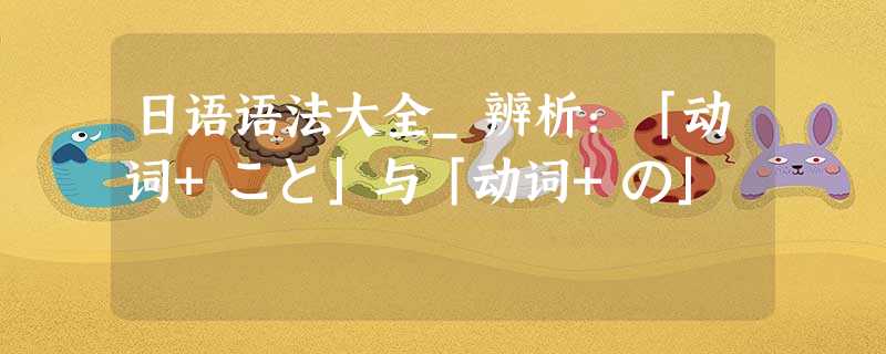日语语法大全_辨析:「动词+こと」与「动词+の」 日语语法大全_辨析:「动词+こと」与「动词+の」