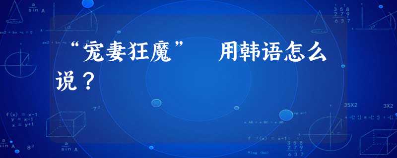 “宠妻狂魔” 用韩语怎么说? “宠妻狂魔” 用韩语怎么说?