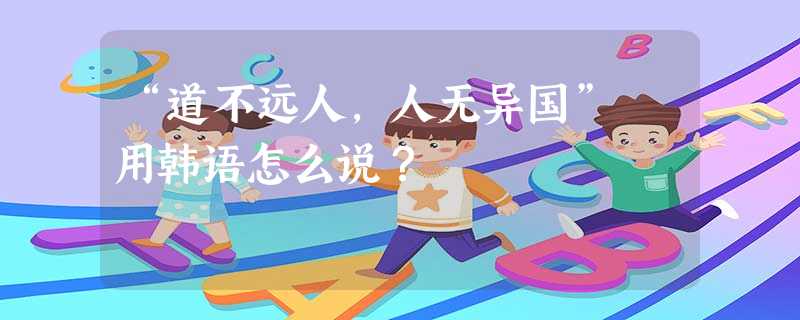 “道不远人,人无异国” 用韩语怎么说? “道不远人,人无异国” 用韩语怎么说?