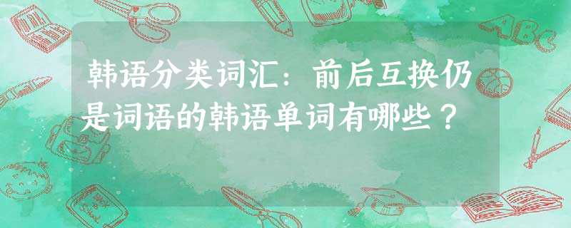 韩语分类词汇:前后互换仍是词语的韩语单词有哪些? 韩语分类词汇:前后互换仍是词语的韩语单词有哪些?