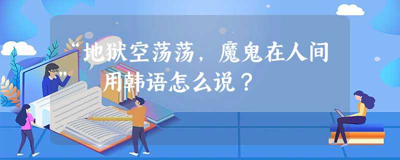 “地狱空荡荡,魔鬼在人间” 用韩语怎么说? “地狱空荡荡,魔鬼在人间” 用韩语怎么说?