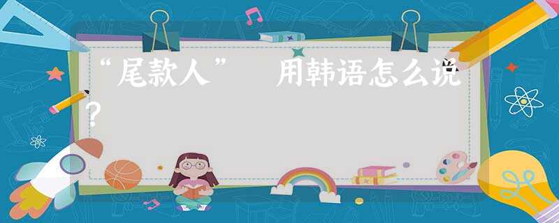 “尾款人” 用韩语怎么说? “尾款人” 用韩语怎么说?