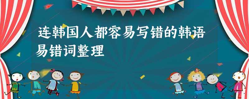连韩国人都容易写错的韩语易错词整理 连韩国人都容易写错的韩语易错词整理