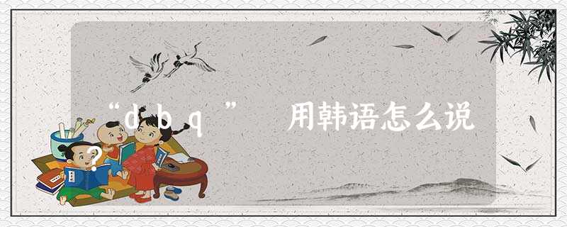 “dbq” 用韩语怎么说? “dbq” 用韩语怎么说?