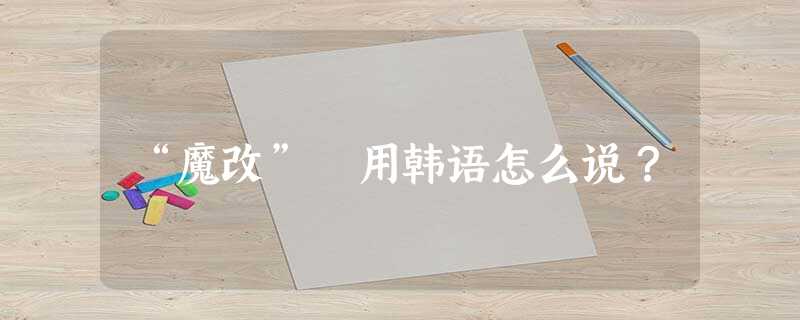 “魔改” 用韩语怎么说? “魔改” 用韩语怎么说?