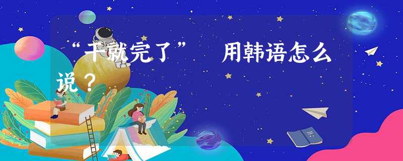 “干就完了” 用韩语怎么说? “干就完了” 用韩语怎么说?